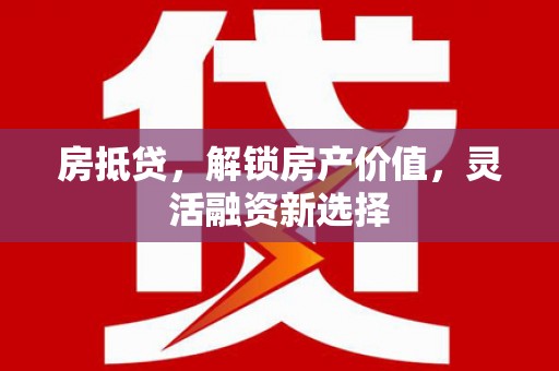 绛县房抵贷，解锁房产价值，灵活融资新选择