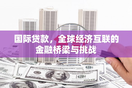 绛县国际贷款，全球经济互联的金融桥梁与挑战