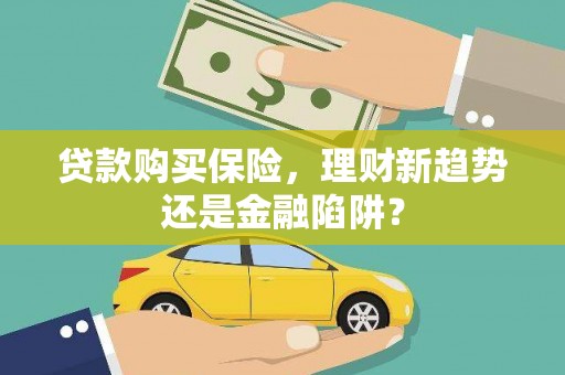 绛县贷款购买保险，理财新趋势还是金融陷阱？