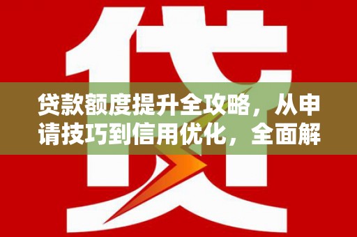 绛县贷款额度提升全攻略，从申请技巧到信用优化，全面解析