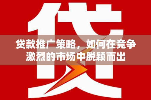 绛县贷款推广策略，如何在竞争激烈的市场中脱颖而出