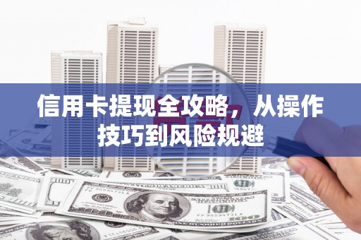 绛县信用卡提现全攻略，从操作技巧到风险规避