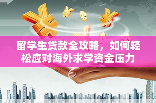 绛县留学生贷款全攻略，如何轻松应对海外求学资金压力