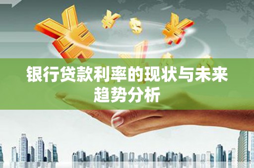 绛县银行贷款利率的现状与未来趋势分析