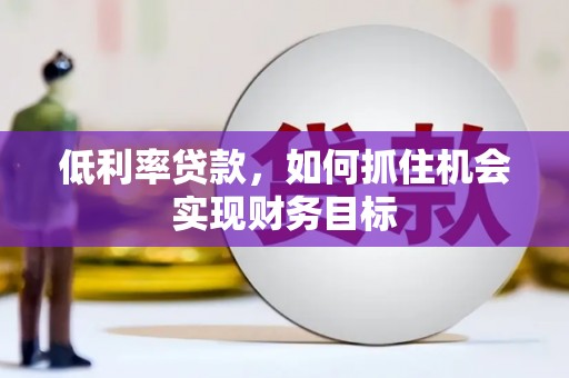 绛县低利率贷款，如何抓住机会实现财务目标
