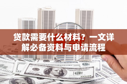 绛县贷款需要什么材料？一文详解必备资料与申请流程
