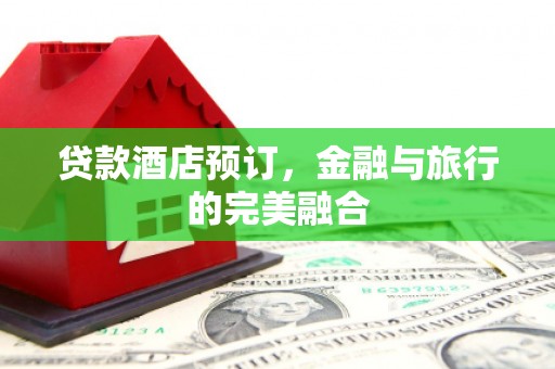 绛县贷款酒店预订，金融与旅行的完美融合