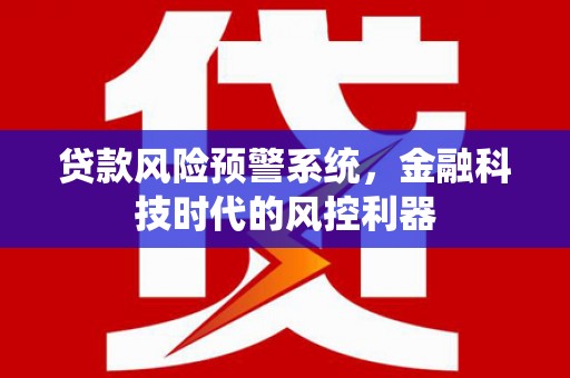 绛县贷款风险预警系统，金融科技时代的风控利器