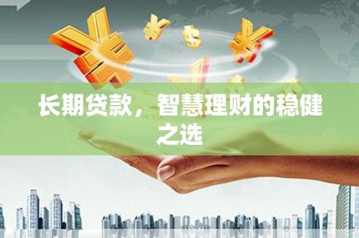 绛县长期贷款，智慧理财的稳健之选