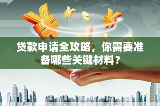 绛县贷款申请全攻略，你需要准备哪些关键材料？