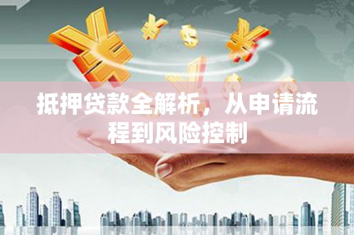 绛县抵押贷款全解析，从申请流程到风险控制