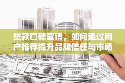 绛县贷款口碑营销，如何通过用户推荐提升品牌信任与市场份额