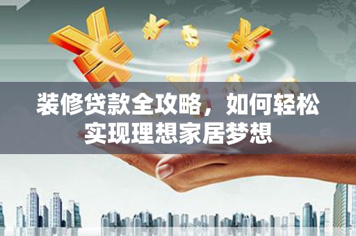 绛县装修贷款全攻略，如何轻松实现理想家居梦想