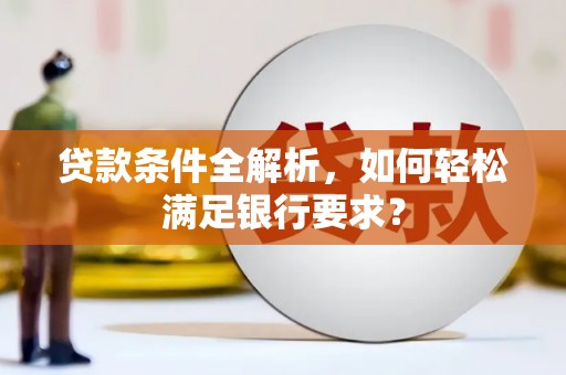 绛县贷款条件全解析，如何轻松满足银行要求？
