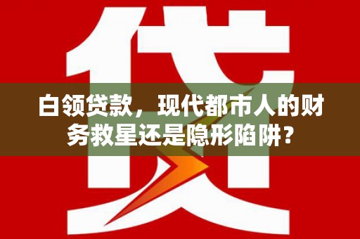 绛县白领贷款，现代都市人的财务救星还是隐形陷阱？