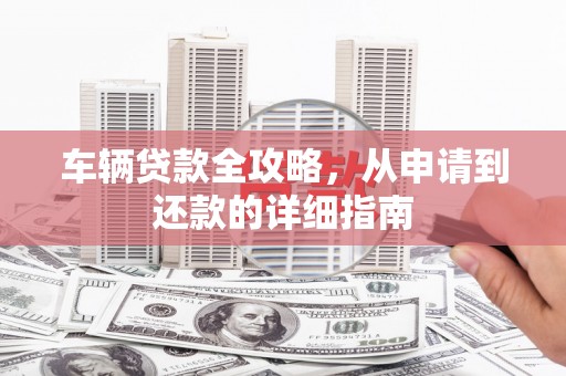 绛县车辆贷款全攻略，从申请到还款的详细指南
