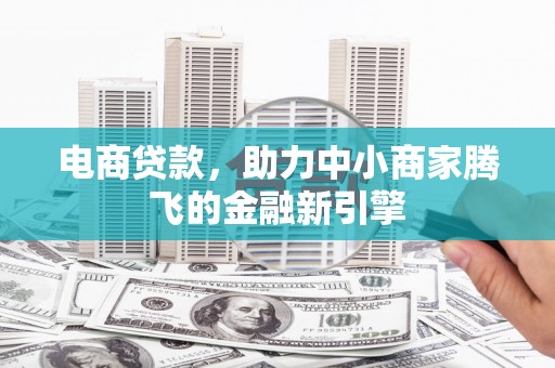 绛县电商贷款，助力中小商家腾飞的金融新引擎
