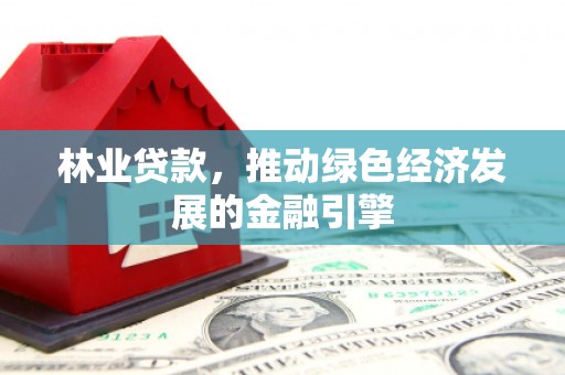 绛县林业贷款，推动绿色经济发展的金融引擎