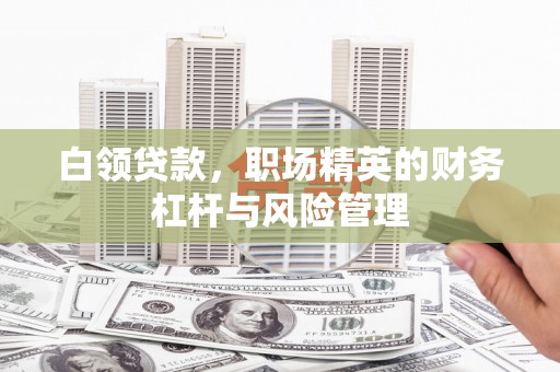 绛县白领贷款，职场精英的财务杠杆与风险管理