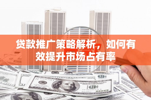 绛县贷款推广策略解析，如何有效提升市场占有率