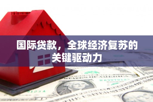 绛县国际贷款，全球经济复苏的关键驱动力