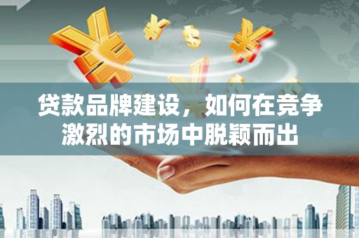 绛县贷款品牌建设，如何在竞争激烈的市场中脱颖而出