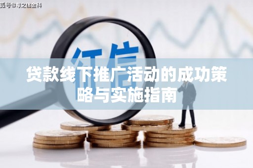 绛县贷款线下推广活动的成功策略与实施指南