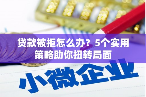 绛县贷款被拒怎么办？5个实用策略助你扭转局面