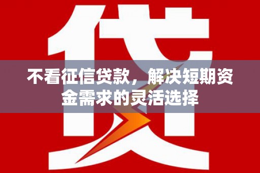 绛县不看征信贷款，解决短期资金需求的灵活选择