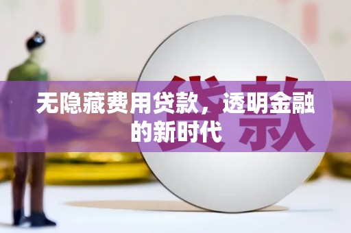 绛县无隐藏费用贷款，透明金融的新时代