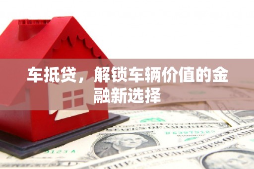 绛县车抵贷，解锁车辆价值的金融新选择