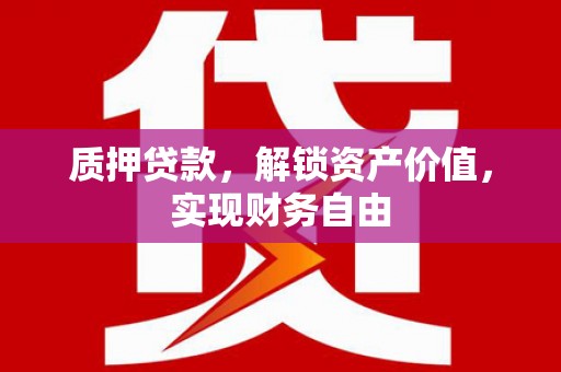 绛县质押贷款，解锁资产价值，实现财务自由
