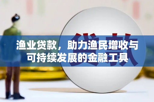 绛县渔业贷款，助力渔民增收与可持续发展的金融工具