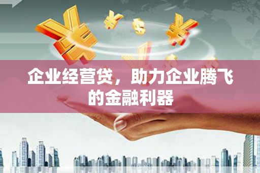 绛县企业经营贷，助力企业腾飞的金融利器