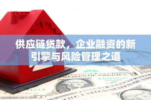 绛县供应链贷款，企业融资的新引擎与风险管理之道