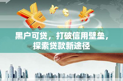 绛县黑户可贷，打破信用壁垒，探索贷款新途径