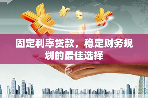 绛县固定利率贷款，稳定财务规划的最佳选择