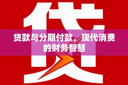 绛县贷款与分期付款，现代消费的财务智慧