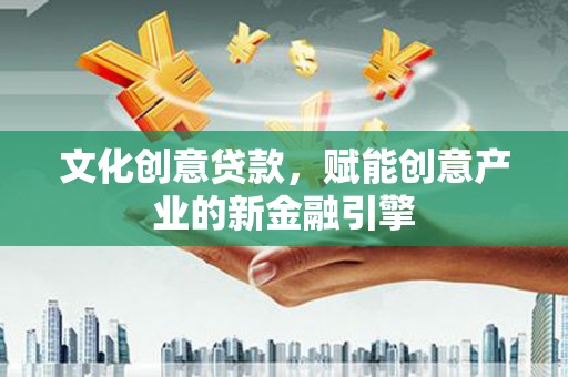 绛县文化创意贷款，赋能创意产业的新金融引擎