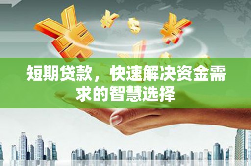 绛县短期贷款，快速解决资金需求的智慧选择