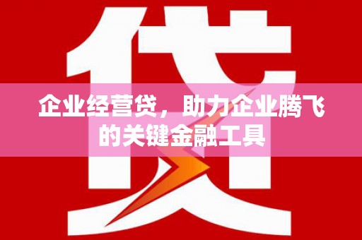 绛县企业经营贷，助力企业腾飞的关键金融工具