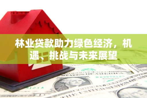 绛县林业贷款助力绿色经济，机遇、挑战与未来展望