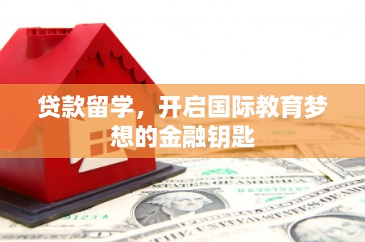 绛县贷款留学，开启国际教育梦想的金融钥匙