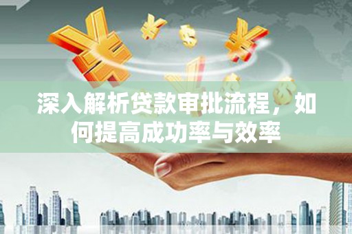 绛县深入解析贷款审批流程，如何提高成功率与效率