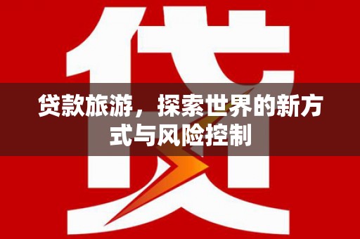 绛县贷款旅游，探索世界的新方式与风险控制