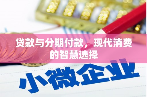 绛县贷款与分期付款，现代消费的智慧选择