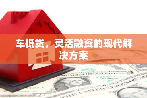 绛县车抵贷，灵活融资的现代解决方案