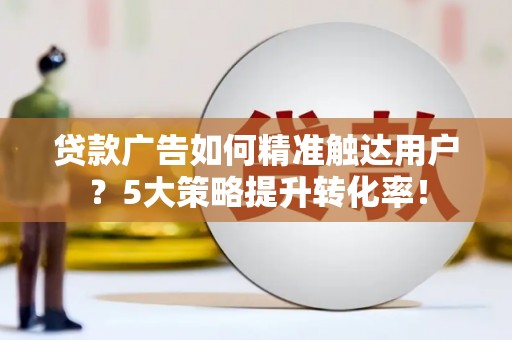 绛县贷款广告如何精准触达用户？5大策略提升转化率！