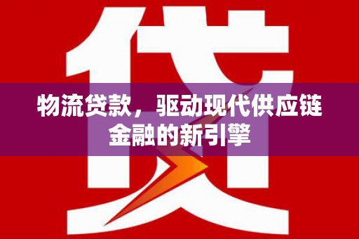 绛县物流贷款，驱动现代供应链金融的新引擎