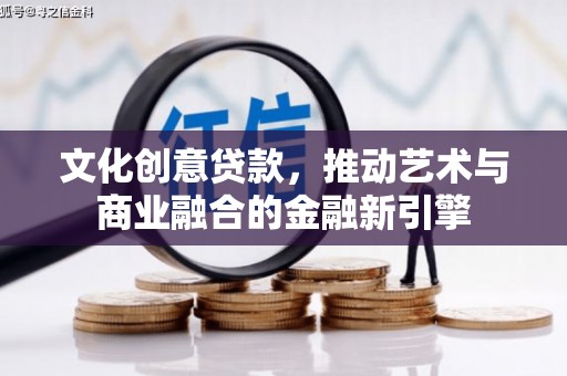 绛县文化创意贷款，推动艺术与商业融合的金融新引擎
